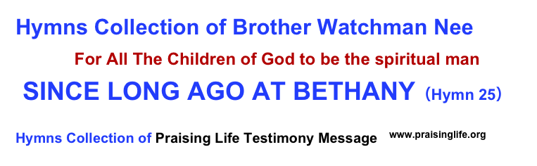 Hymns Collection of Brother Watchman Nee
            For All The Children of God to be the spiritual man
 SINCE LONG AGO AT BETHANY（Hymn 25）             
Hymns Collection of Praising Life Testimony Message  ￼