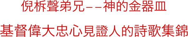       倪柝聲弟兄－－神的金器皿
基督偉大忠心見證人的詩歌集錦