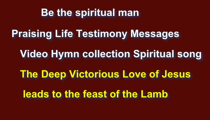             Be the spiritual man    Praising Life Testimony Messages       Video Hymn collection Spiritual song        The Deep Victorious Love of Jesus
        leads to the feast of the Lamb                      